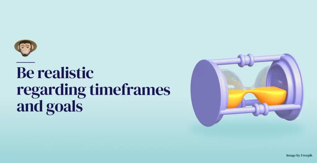 Be realistic regarding timeframes and goals